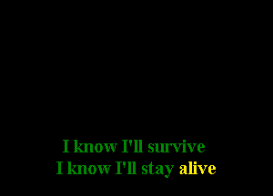 I know I'll survive
I know I'll stay alive