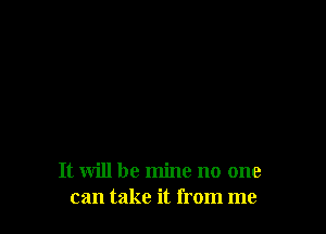 It will be mine no one
can take it from me