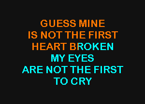 GUESS MINE
IS NOT THE FIRST
HEART BROKEN
MY EYES
ARE NOT THE FIRST

TO CRY l