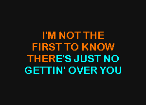 I'M NOT THE
FIRST TO KNOW

THERE'S JUST NO
GETTIN' OVER YOU