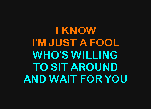 I KNOW
I'M JUST A FOOL

WHO'S WILLING
TO SIT AROUND
AND WAIT FOR YOU
