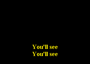 You'll see
You'll see