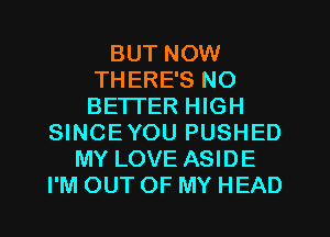 BUT NOW
THERE'S NO
BETTER HIGH

SINCEYOU PUSHED
MY LOVE ASIDE
I'M OUT OF MY HEAD