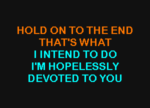 HOLD ON TO THE END
THAT'S WHAT
I INTEND TO DO
I'M HOPELESSLY
DEVOTED TO YOU