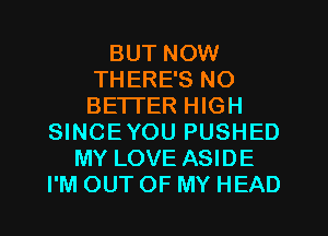 BUT NOW
THERE'S NO
BETTER HIGH

SINCEYOU PUSHED
MY LOVE ASIDE
I'M OUT OF MY HEAD