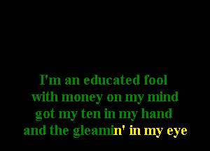I'm an educated fool
With money on my mind
got my ten in my hand
and the gleamin' in my eye