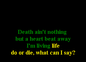 Death ain't nothing
but a heart heat away
I'm living life
do or die, what can I say?