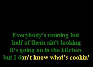 Everybody's running but
half of them ain't looking
it's going on in the kitchen
but I don't knowr What's cookin'