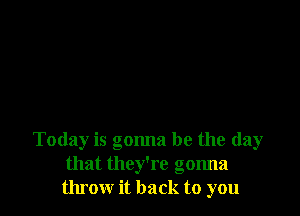 Today is gonna be the day
that they're gonna
throw it back to you