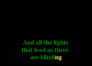 And all the lights
that lead us there
are blinding