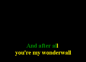 And after all
you're my wonderwall