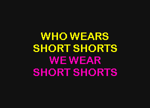 WHO WEARS
SHORT SHORTS