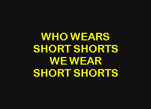 WHO WEARS
SHORTSHORTS

WEWEAR
SHORT SHORTS