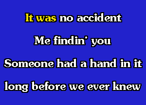 It was no accident
Me findin' you
Someone had a hand in it

long before we ever knew