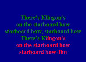 There's Klingon's
on the starboard bowr
starboard bow, starboard bowr
There's Klingon's
on the starboard bowr
starboard bowr Jim