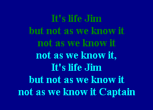 It's life Jim
but not as we know it
not as we know it
not as we know it,
It's life Jim
but not as we know it
not as we know it Captain