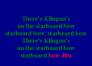 There's Klingon's
on the starboard bowr
starboard bow, starboard bowr
There's Klingon's
on the starboard bowr
starboard bowr Jim