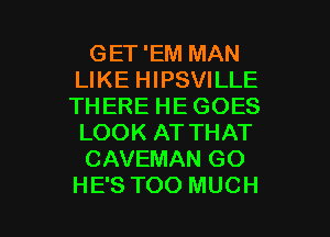 GET 'EM MAN
LIKE HIPSVILLE
THERE HE GOES
LOOK AT THAT

CAVEMAN GO

HE'S TOO MUCH I