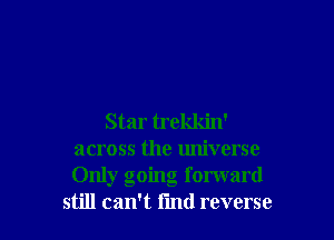 Star trekkin'
across the universe
Only going forward

still can't find reverse