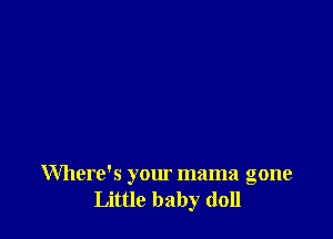 Where's your mama gone
Little baby doll