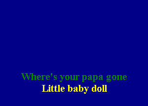 Where's your papa gone
Little baby doll