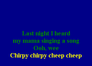 Last night I heard
my mama singing a song
Ooh, wee
Chirpy chirpy cheep cheep