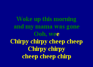Woke up this morning
and my mama was gone
Ooh, wee
Chirpy chirpy cheep cheep
Chimy chimy
cheep cheep chirp