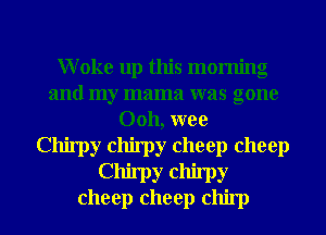 Woke up this morning
and my mama was gone
Ooh, wee
Chirpy chirpy cheep cheep
Chimy chimy
cheep cheep chirp