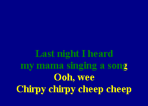 Last night I heard
my mama singing a song
Ooh, wee
Chirpy chirpy cheep cheep