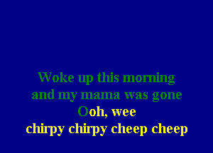 Woke up this morning
and my mama was gone
Ooh, wee

chirpy chirpy cheep cheep