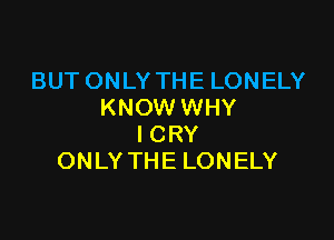 BUT ONLY THE LONELY
KNOW WHY

ICRY
ONLY THE LONELY