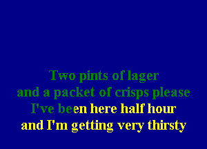 Two pints of lager
and a packet of crisps please
I've been here half hour
and I'm getting very thirsty