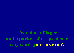 Two pints of lager
and a packet of crisps please
Why won't you serve me?