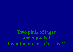 Two pints of lager
and a packet
I want a packet of crisps!!!