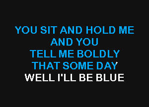 YOU SIT AND HOLD ME
AND YOU
TELL ME BOLDLY
THAT SOME DAY
WELL I'LL BE BLUE

g