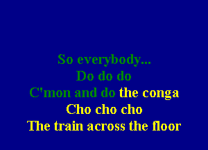So everybody...

Do do do
Oman and do the conga
Cho cho cho
The train across the noor