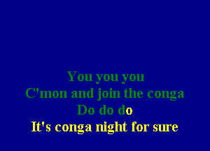 You you you
C'mon and join the conga
Do do do
It's conga night for sure