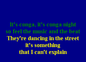 It's conga, it's conga night
so feel the music and the beat
They're dancing in the street

it's something
that I can't explain