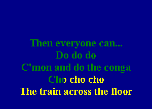 Then everyone can...
Do do do
C'mon and do the conga
Cho cho c110
The train across the floor