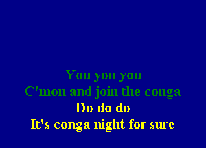 You you you
C'mon and join the conga
Do do do
It's conga night for sure