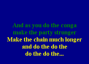 And as you do the conga
make the party stronger
Make the chain much longer
and do the do the
do the do the...
