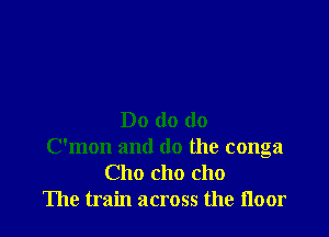 Do do do
Oman and do the conga
Cho cho cho
The train across the noor