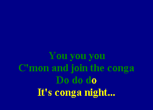 You you you
C' I I
mon and 10111 the conga
Do do do
It's conga night...