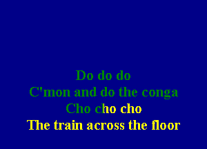 Do do do
Oman and do the conga
Cho cho cho
The train across the noor