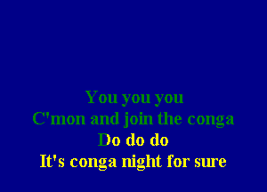 You you you
C'mon and join the conga
Do do do
It's conga night for sure