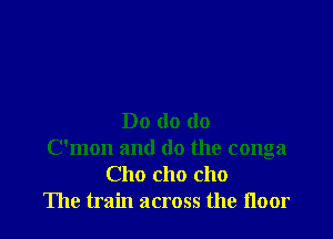 Do do do
Oman and do the conga
Cho cho cho
The train across the noor