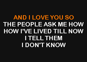 AND I LOVE YOU SO
THE PEOPLE ASK ME HOW
HOW I'VE LIVED TILL NOW

ITELL THEM
I DON'T KNOW