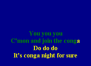 You you you
C'mon and join the conga
Do do do
It's conga night for sure