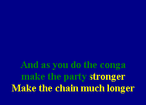 And as you do the conga
make the party stronger
Make the chain much longer