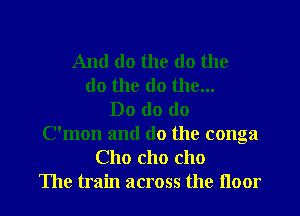 And do the do the
do the do the...
Do do do
C'mon and do the conga
Cho cho cho
The train across the floor